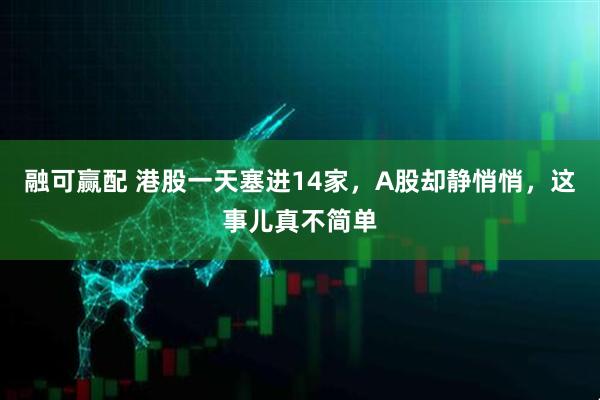 融可赢配 港股一天塞进14家，A股却静悄悄，这事儿真不简单