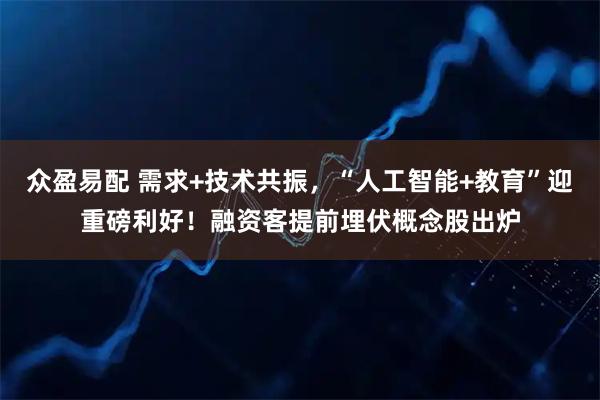 众盈易配 需求+技术共振，“人工智能+教育”迎重磅利好！融资客提前埋伏概念股出炉