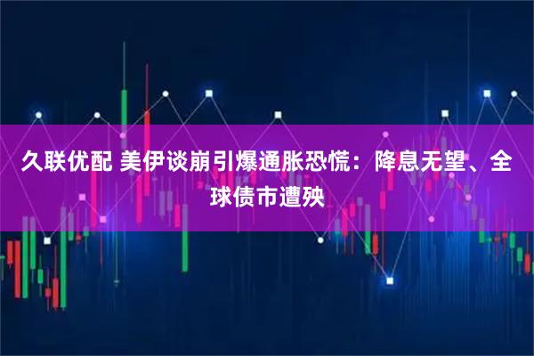 久联优配 美伊谈崩引爆通胀恐慌：降息无望、全球债市遭殃