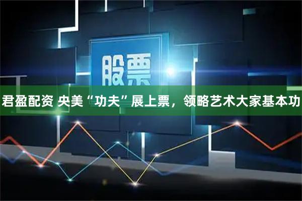 君盈配资 央美“功夫”展上票，领略艺术大家基本功
