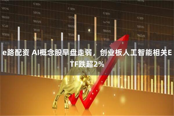 e路配资 AI概念股早盘走弱，创业板人工智能相关ETF跌超2%