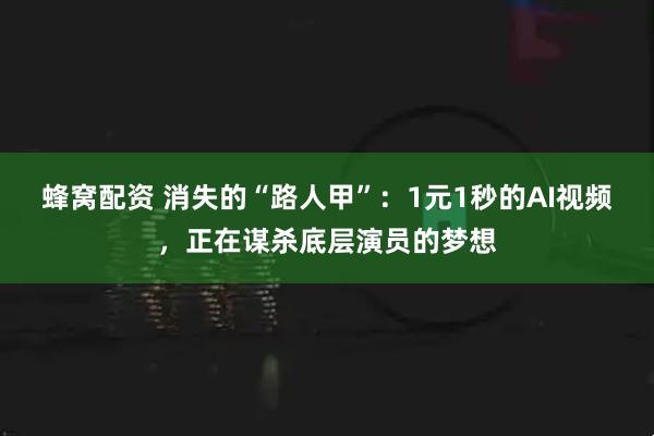 蜂窝配资 消失的“路人甲”：1元1秒的AI视频，正在谋杀底层演员的梦想