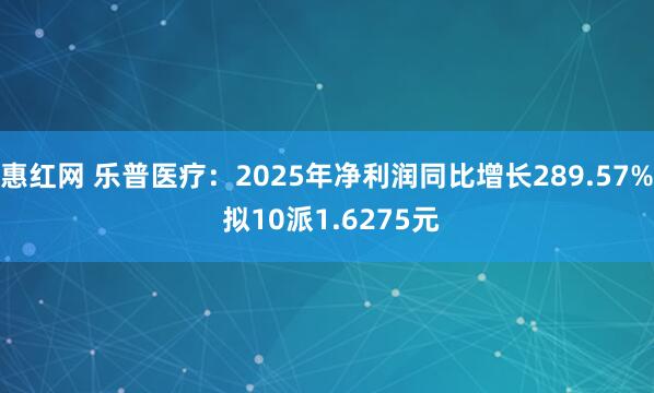 惠红网 乐普医疗：2025年净利润同比增长289.57% 拟10派1.6275元