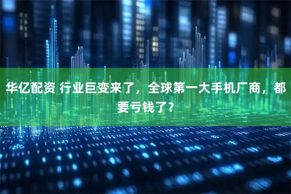 华亿配资 行业巨变来了，全球第一大手机厂商，都要亏钱了？