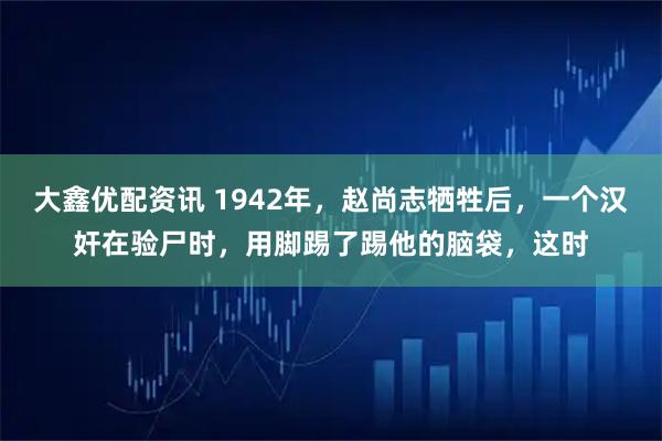 大鑫优配资讯 1942年，赵尚志牺牲后，一个汉奸在验尸时，用脚踢了踢他的脑袋，这时