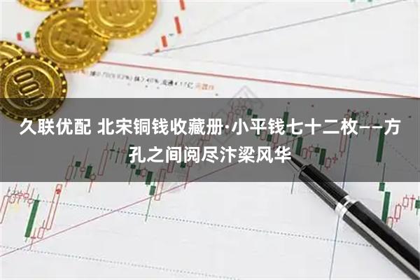 久联优配 北宋铜钱收藏册·小平钱七十二枚——方孔之间阅尽汴梁风华