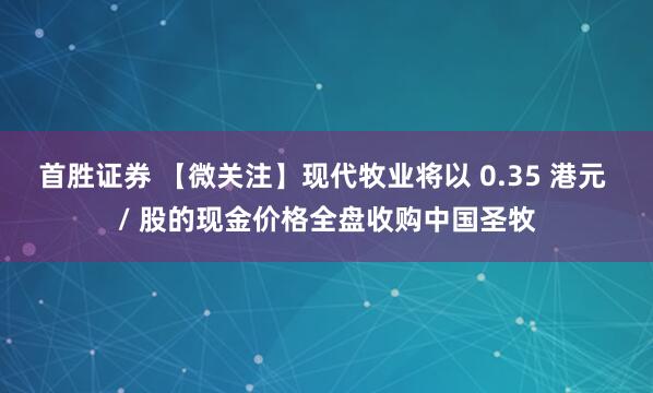 首胜证券 【微关注】现代牧业将以 0.35 港元 / 股的现金价格全盘收购中国圣牧