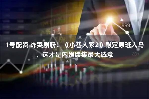 1号配资 炸哭剧粉！《小巷人家2》敲定原班人马，这才是内娱续集最大诚意