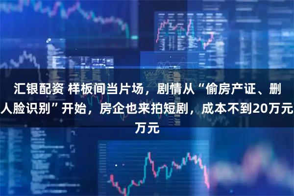 汇银配资 样板间当片场，剧情从“偷房产证、删人脸识别”开始，房企也来拍短剧，成本不到20万元
