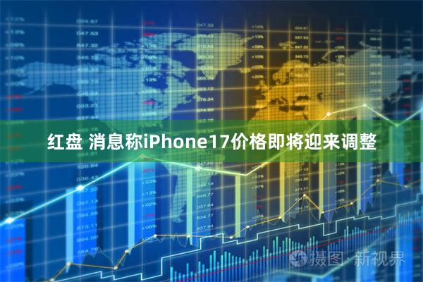 红盘 消息称iPhone17价格即将迎来调整