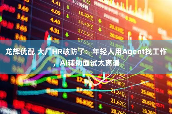 龙辉优配 大厂HR破防了：年轻人用Agent找工作，AI辅助面试太离谱